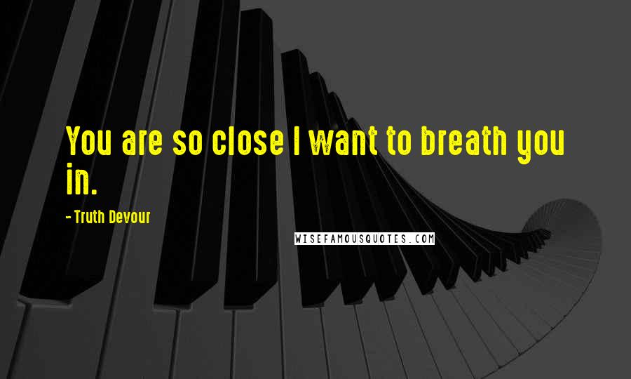 Truth Devour Quotes: You are so close I want to breath you in.