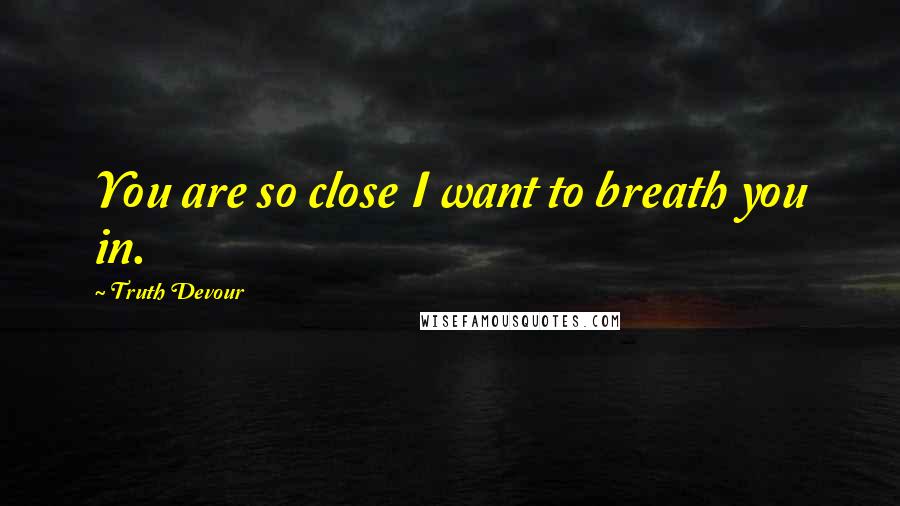 Truth Devour Quotes: You are so close I want to breath you in.