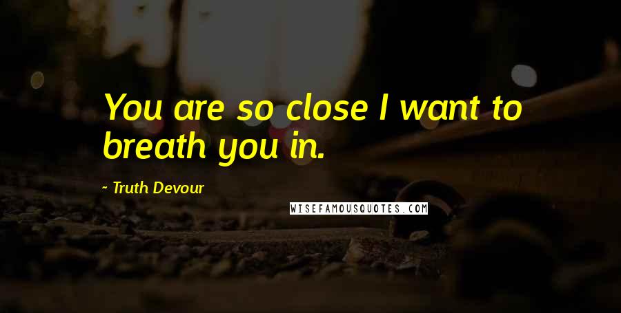 Truth Devour Quotes: You are so close I want to breath you in.