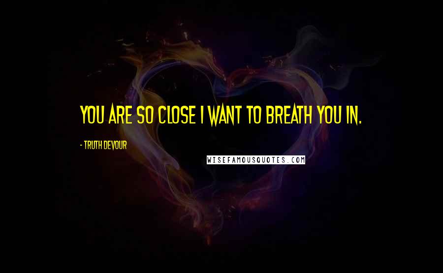 Truth Devour Quotes: You are so close I want to breath you in.