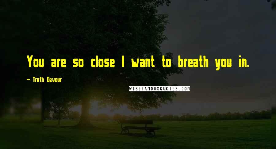 Truth Devour Quotes: You are so close I want to breath you in.