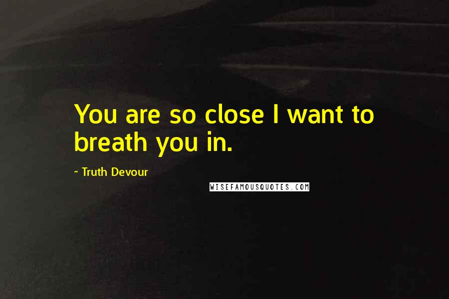 Truth Devour Quotes: You are so close I want to breath you in.