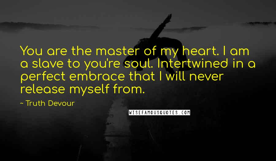 Truth Devour Quotes: You are the master of my heart. I am a slave to you're soul. Intertwined in a perfect embrace that I will never release myself from.