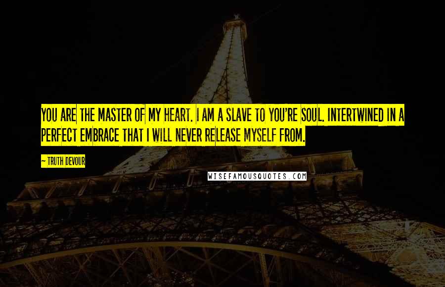 Truth Devour Quotes: You are the master of my heart. I am a slave to you're soul. Intertwined in a perfect embrace that I will never release myself from.