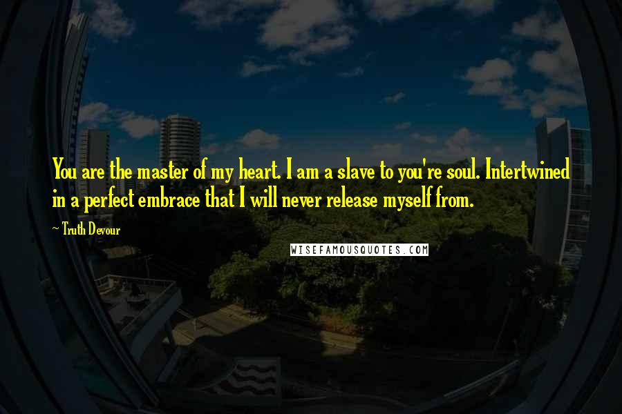 Truth Devour Quotes: You are the master of my heart. I am a slave to you're soul. Intertwined in a perfect embrace that I will never release myself from.