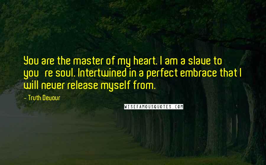 Truth Devour Quotes: You are the master of my heart. I am a slave to you're soul. Intertwined in a perfect embrace that I will never release myself from.