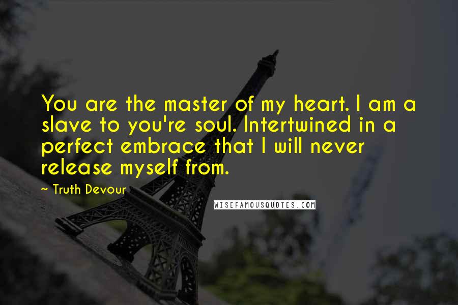 Truth Devour Quotes: You are the master of my heart. I am a slave to you're soul. Intertwined in a perfect embrace that I will never release myself from.