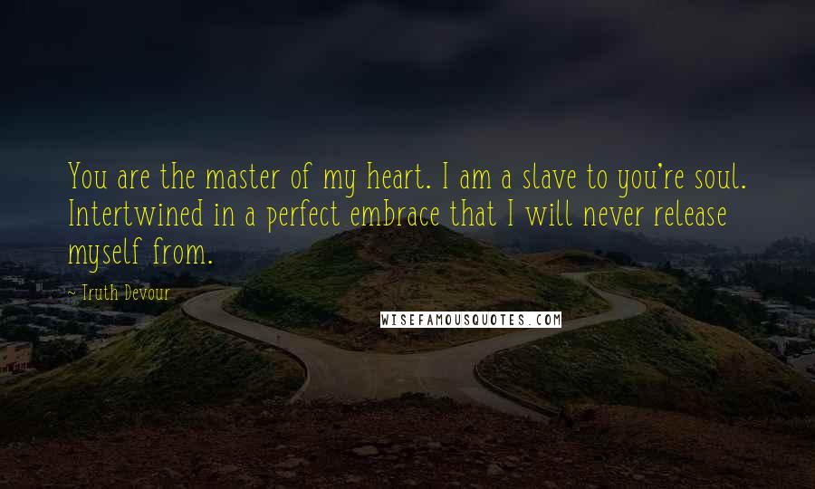 Truth Devour Quotes: You are the master of my heart. I am a slave to you're soul. Intertwined in a perfect embrace that I will never release myself from.