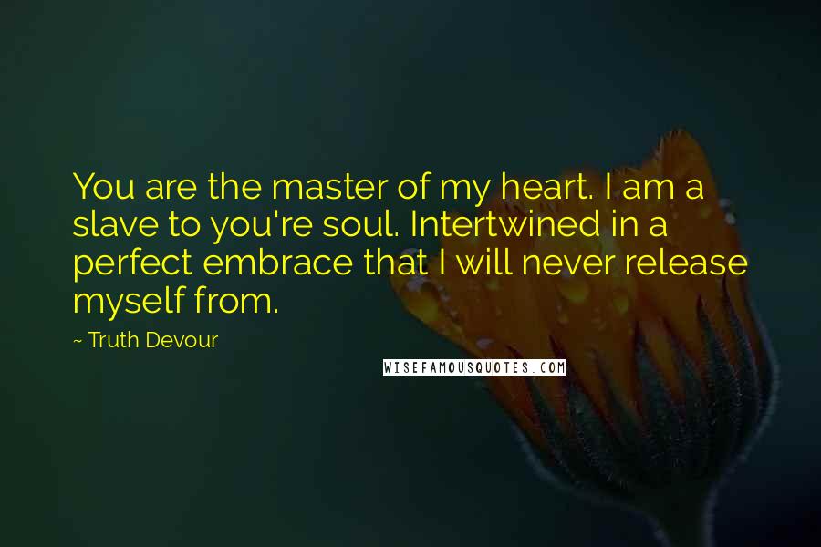 Truth Devour Quotes: You are the master of my heart. I am a slave to you're soul. Intertwined in a perfect embrace that I will never release myself from.