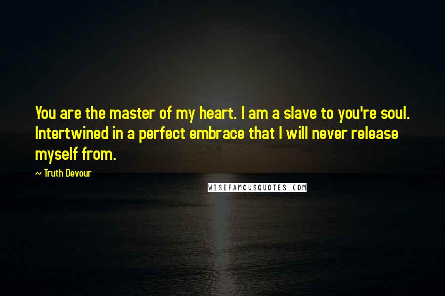 Truth Devour Quotes: You are the master of my heart. I am a slave to you're soul. Intertwined in a perfect embrace that I will never release myself from.