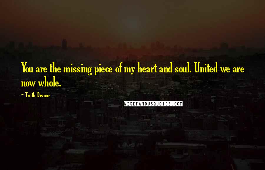 Truth Devour Quotes: You are the missing piece of my heart and soul. United we are now whole.