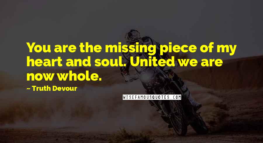 Truth Devour Quotes: You are the missing piece of my heart and soul. United we are now whole.