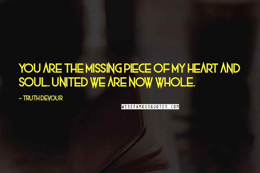 Truth Devour Quotes: You are the missing piece of my heart and soul. United we are now whole.