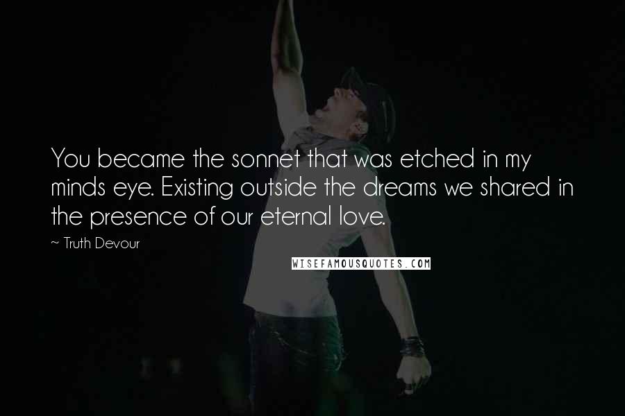 Truth Devour Quotes: You became the sonnet that was etched in my minds eye. Existing outside the dreams we shared in the presence of our eternal love.