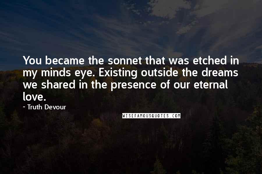 Truth Devour Quotes: You became the sonnet that was etched in my minds eye. Existing outside the dreams we shared in the presence of our eternal love.