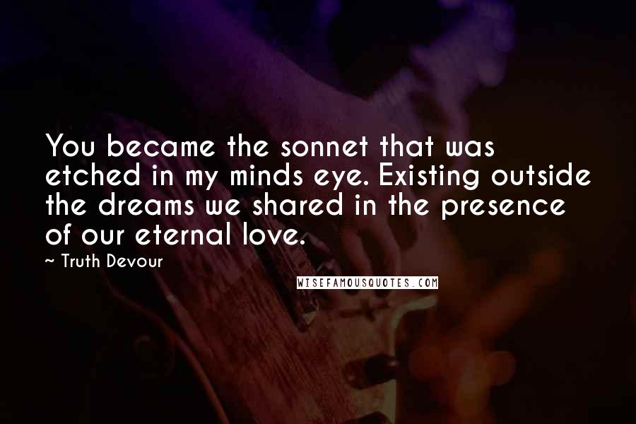 Truth Devour Quotes: You became the sonnet that was etched in my minds eye. Existing outside the dreams we shared in the presence of our eternal love.