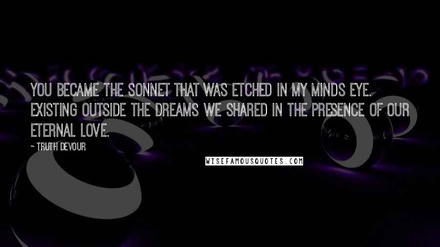 Truth Devour Quotes: You became the sonnet that was etched in my minds eye. Existing outside the dreams we shared in the presence of our eternal love.