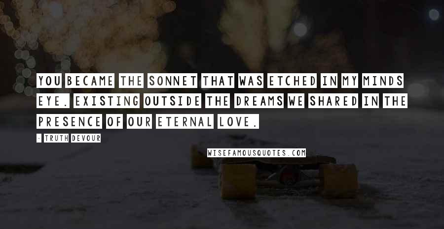 Truth Devour Quotes: You became the sonnet that was etched in my minds eye. Existing outside the dreams we shared in the presence of our eternal love.