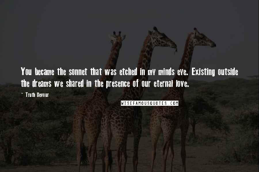 Truth Devour Quotes: You became the sonnet that was etched in my minds eye. Existing outside the dreams we shared in the presence of our eternal love.