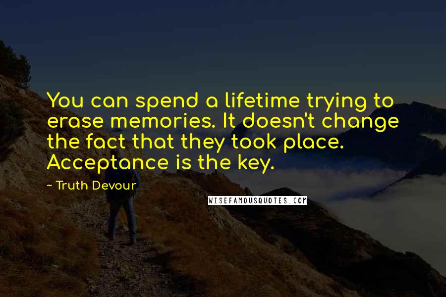 Truth Devour Quotes: You can spend a lifetime trying to erase memories. It doesn't change the fact that they took place. Acceptance is the key.