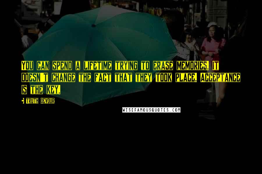 Truth Devour Quotes: You can spend a lifetime trying to erase memories. It doesn't change the fact that they took place. Acceptance is the key.