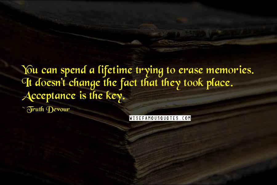 Truth Devour Quotes: You can spend a lifetime trying to erase memories. It doesn't change the fact that they took place. Acceptance is the key.
