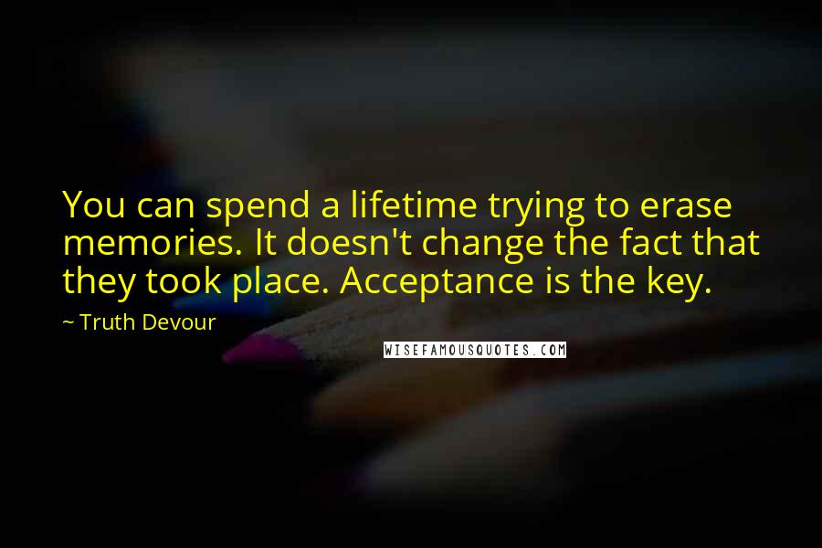 Truth Devour Quotes: You can spend a lifetime trying to erase memories. It doesn't change the fact that they took place. Acceptance is the key.