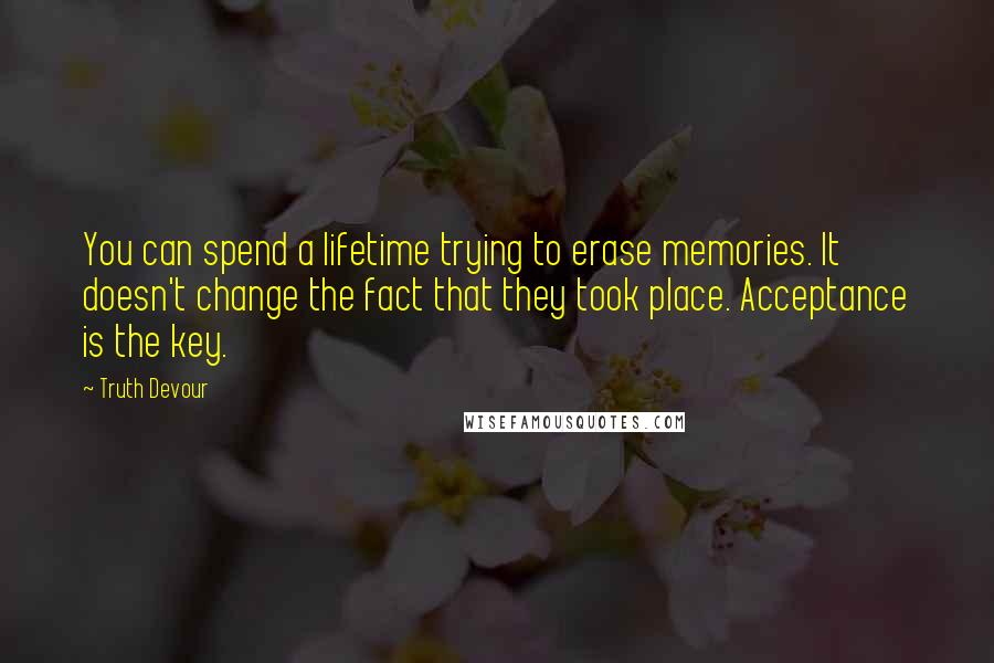 Truth Devour Quotes: You can spend a lifetime trying to erase memories. It doesn't change the fact that they took place. Acceptance is the key.