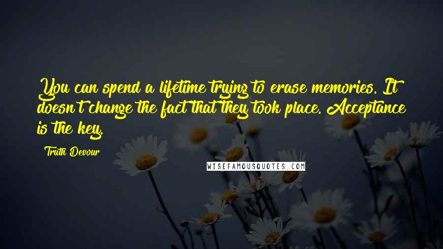 Truth Devour Quotes: You can spend a lifetime trying to erase memories. It doesn't change the fact that they took place. Acceptance is the key.