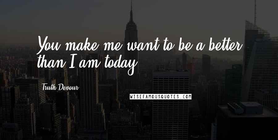 Truth Devour Quotes: You make me want to be a better than I am today.