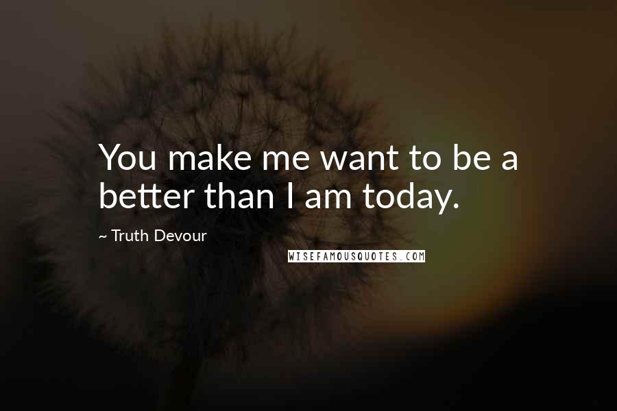 Truth Devour Quotes: You make me want to be a better than I am today.