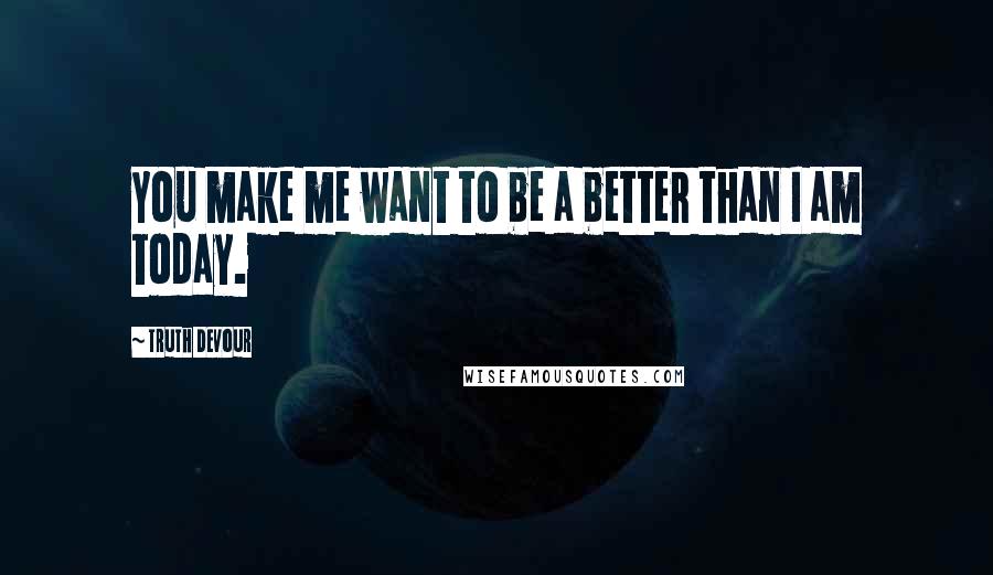 Truth Devour Quotes: You make me want to be a better than I am today.
