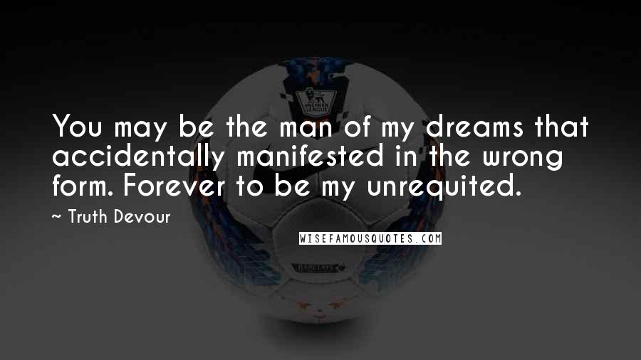 Truth Devour Quotes: You may be the man of my dreams that accidentally manifested in the wrong form. Forever to be my unrequited.