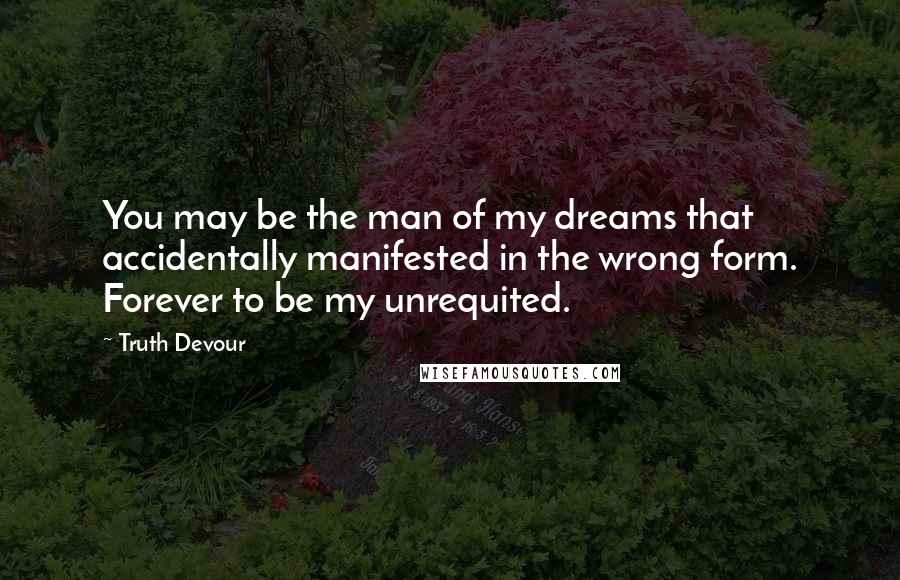 Truth Devour Quotes: You may be the man of my dreams that accidentally manifested in the wrong form. Forever to be my unrequited.