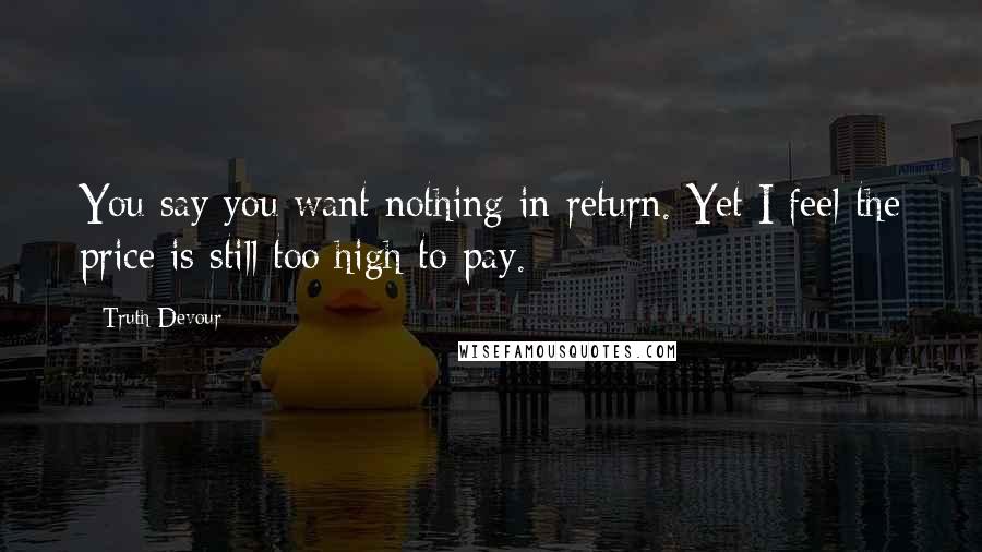 Truth Devour Quotes: You say you want nothing in return. Yet I feel the price is still too high to pay.