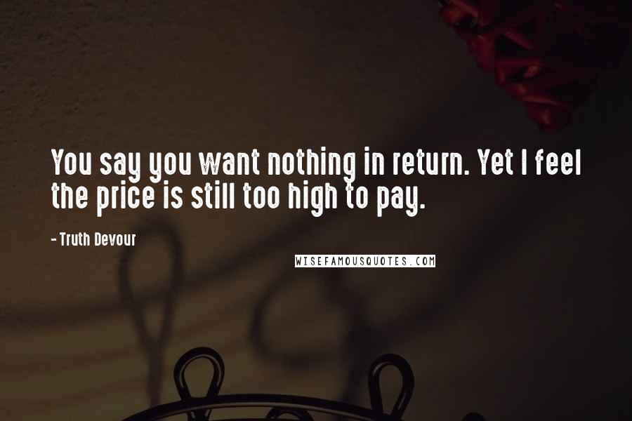 Truth Devour Quotes: You say you want nothing in return. Yet I feel the price is still too high to pay.