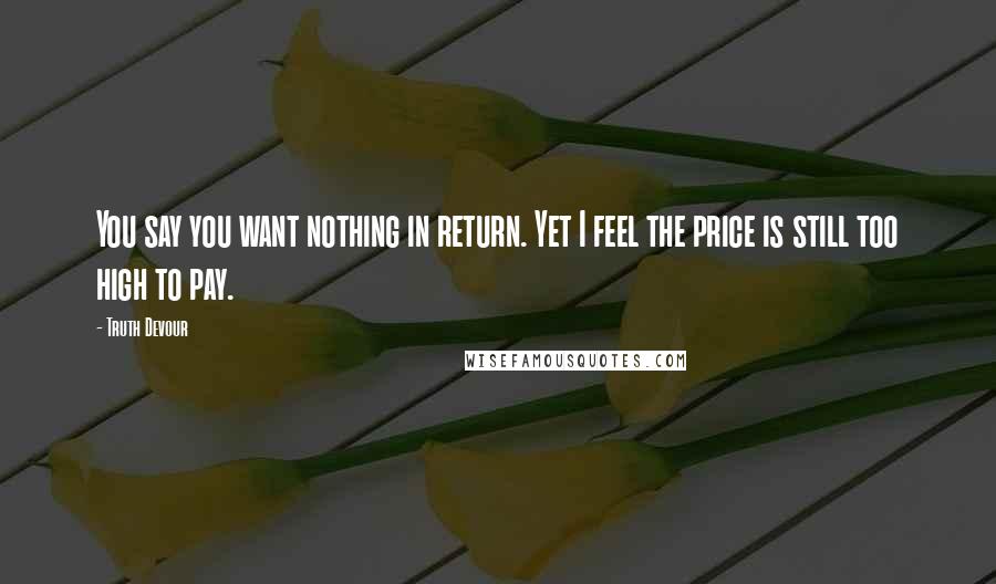 Truth Devour Quotes: You say you want nothing in return. Yet I feel the price is still too high to pay.