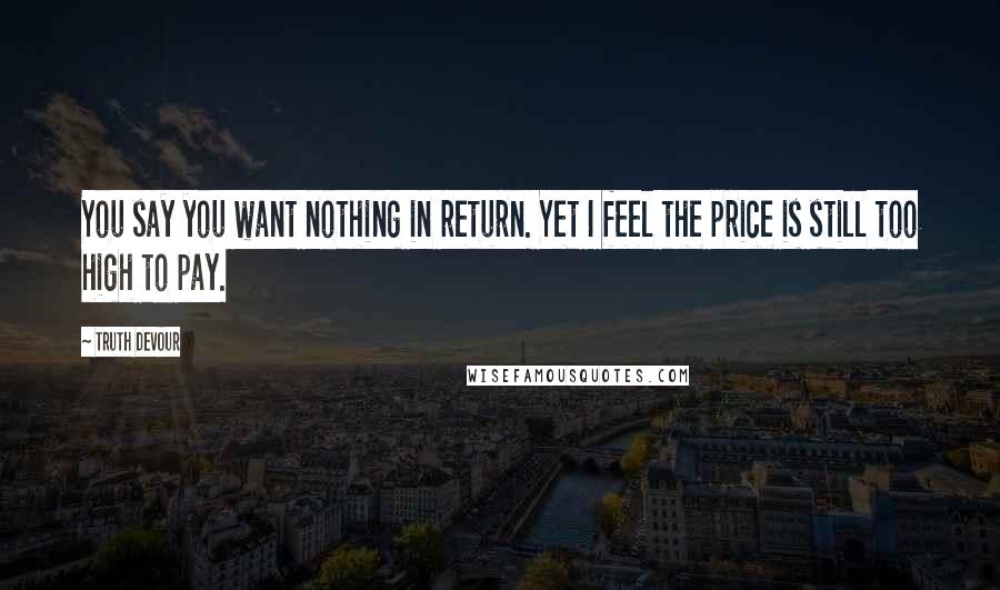 Truth Devour Quotes: You say you want nothing in return. Yet I feel the price is still too high to pay.