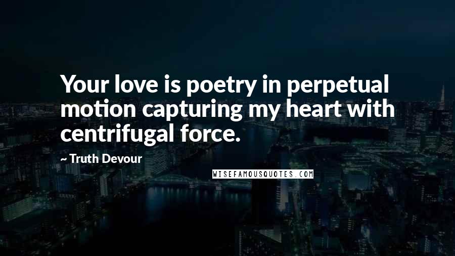 Truth Devour Quotes: Your love is poetry in perpetual motion capturing my heart with centrifugal force.