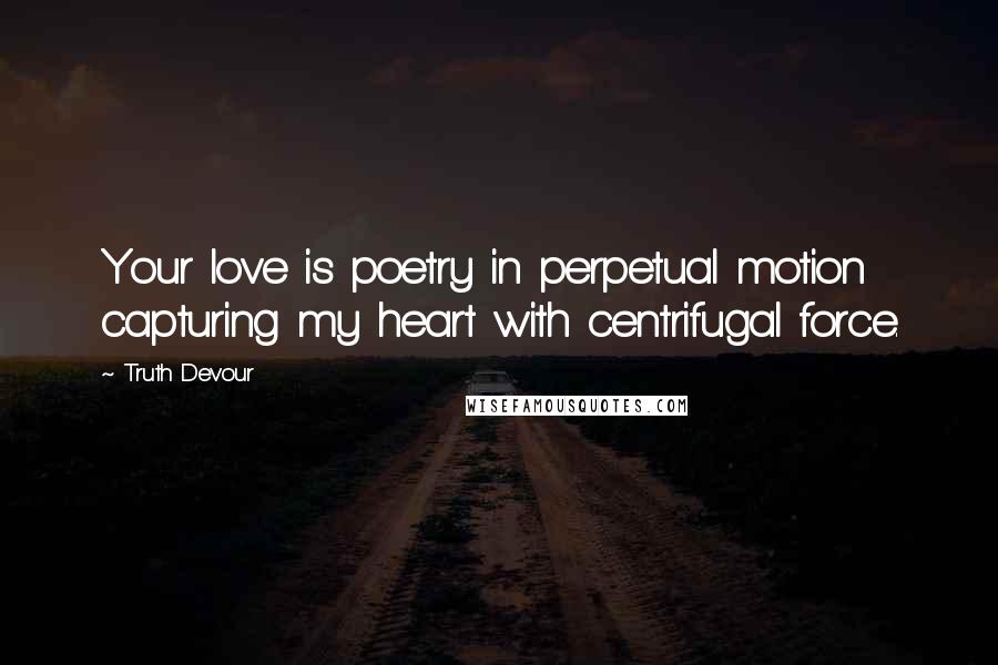 Truth Devour Quotes: Your love is poetry in perpetual motion capturing my heart with centrifugal force.