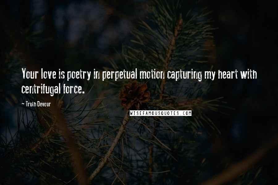 Truth Devour Quotes: Your love is poetry in perpetual motion capturing my heart with centrifugal force.