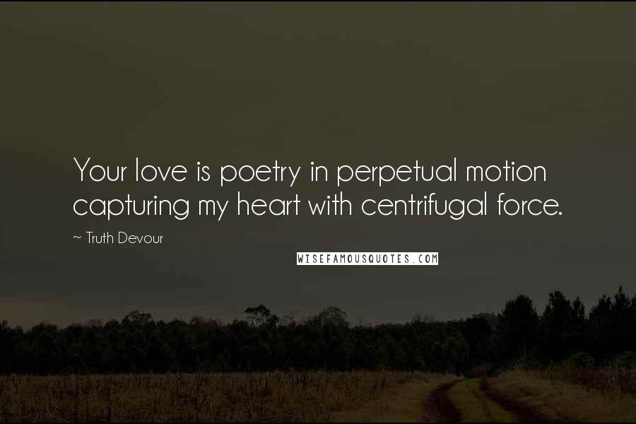 Truth Devour Quotes: Your love is poetry in perpetual motion capturing my heart with centrifugal force.