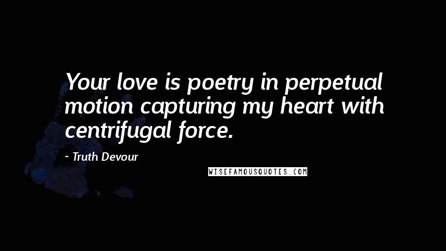 Truth Devour Quotes: Your love is poetry in perpetual motion capturing my heart with centrifugal force.