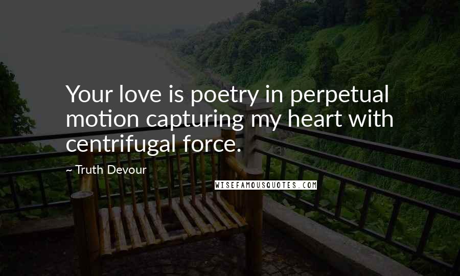 Truth Devour Quotes: Your love is poetry in perpetual motion capturing my heart with centrifugal force.