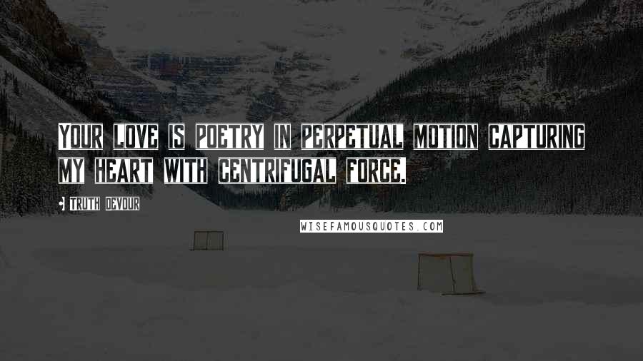 Truth Devour Quotes: Your love is poetry in perpetual motion capturing my heart with centrifugal force.