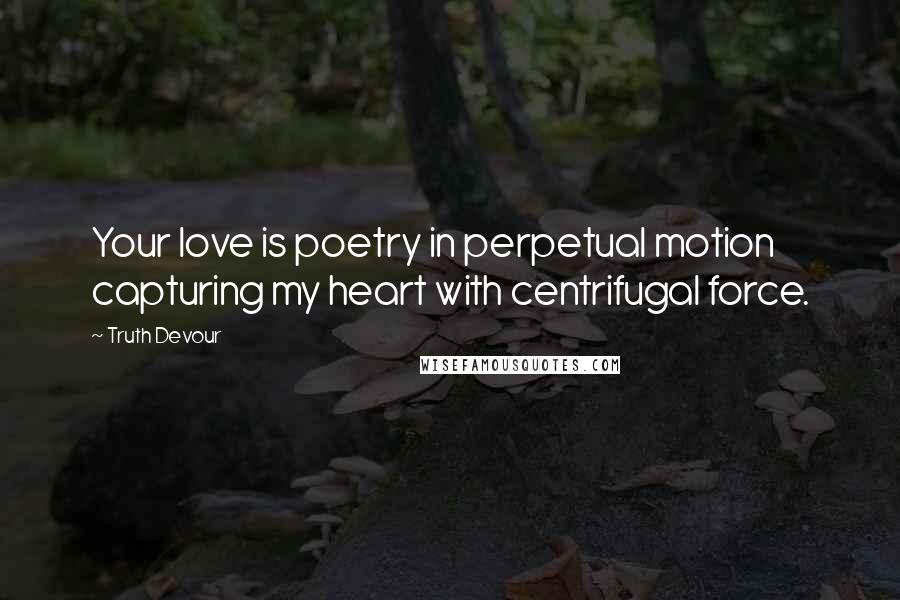 Truth Devour Quotes: Your love is poetry in perpetual motion capturing my heart with centrifugal force.