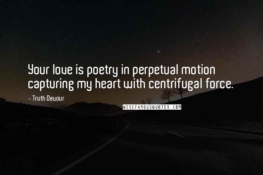 Truth Devour Quotes: Your love is poetry in perpetual motion capturing my heart with centrifugal force.