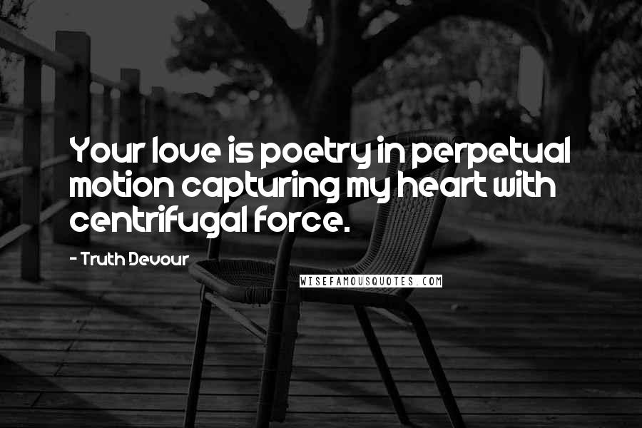 Truth Devour Quotes: Your love is poetry in perpetual motion capturing my heart with centrifugal force.