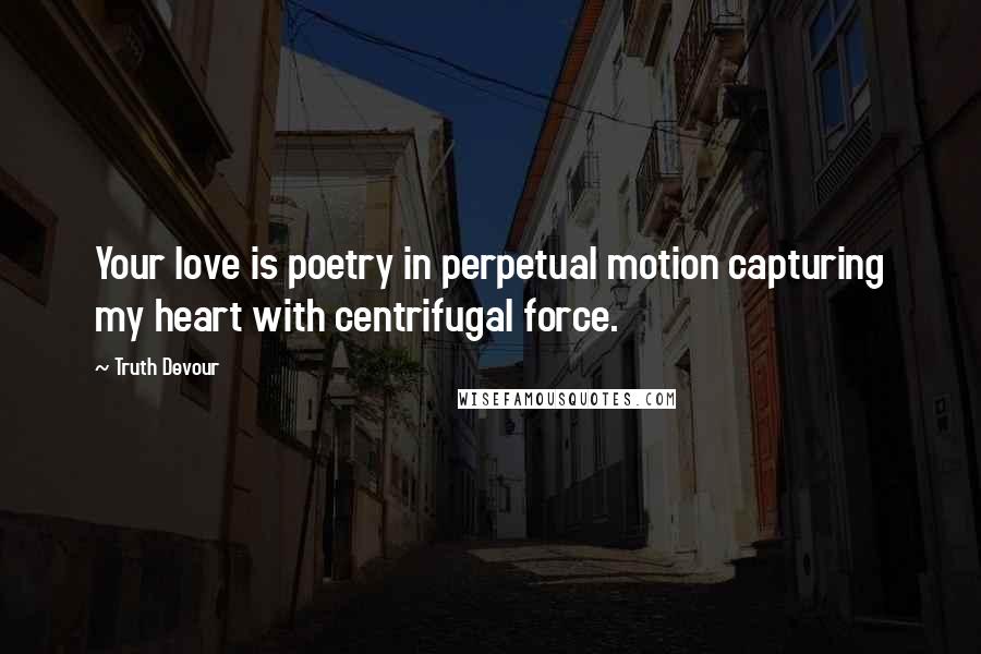 Truth Devour Quotes: Your love is poetry in perpetual motion capturing my heart with centrifugal force.