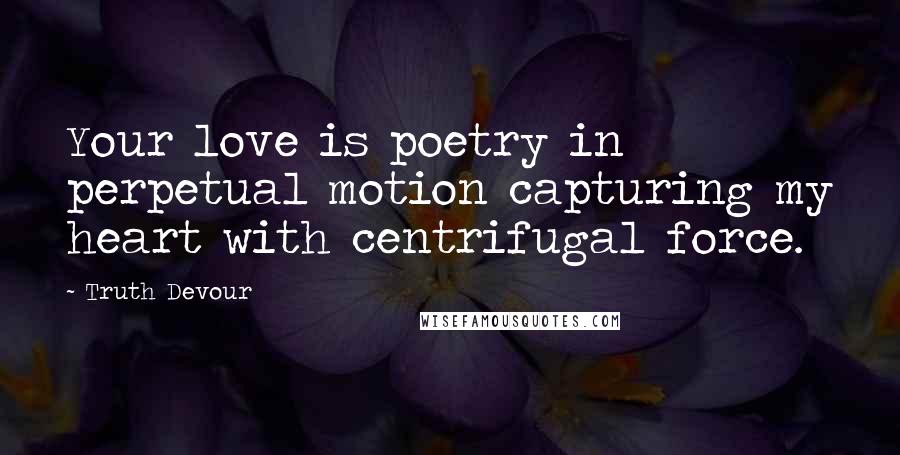 Truth Devour Quotes: Your love is poetry in perpetual motion capturing my heart with centrifugal force.